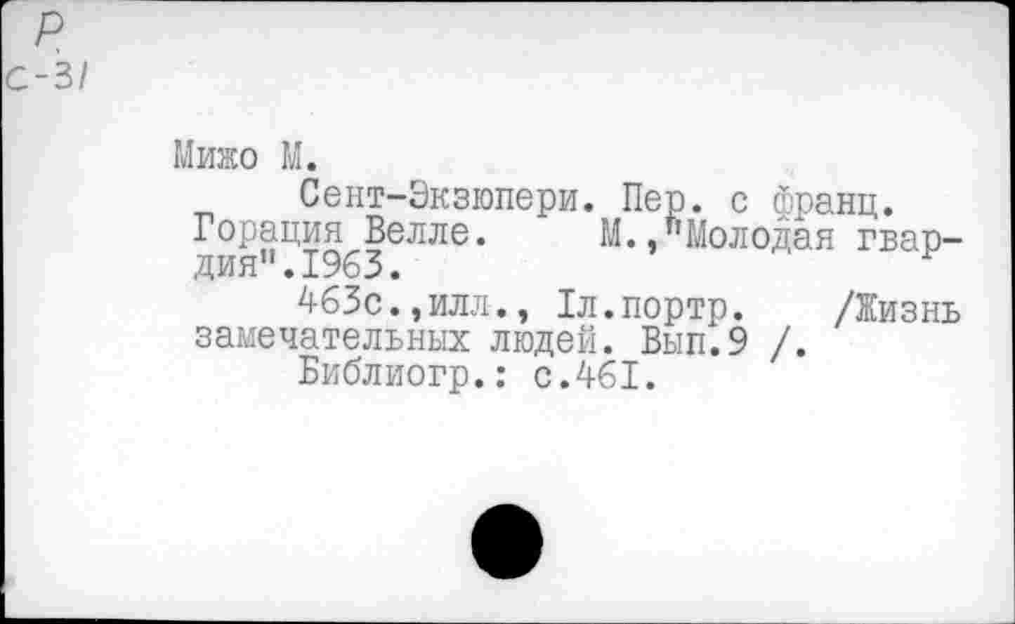 ﻿р с-31
Мижо М.
Сент-Экзюпери. Пер. с франц.
Горация Велле. М.,"Молодая гвардия". 1963.
463с.,илл., Гл.портр. /Жизнь замечательных людей. Вып.9 /.
Библиогр.: с.461.